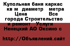 Купольная-баня-каркас 12 кв.м. диаметр 4 метра  › Цена ­ 32 000 - Все города Строительство и ремонт » Услуги   . Ненецкий АО,Оксино с.